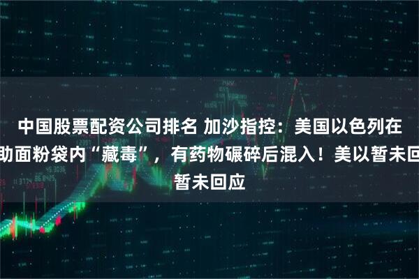 中国股票配资公司排名 加沙指控：美国以色列在援助面粉袋内“藏毒”，有药物碾碎后混入！美以暂未回应