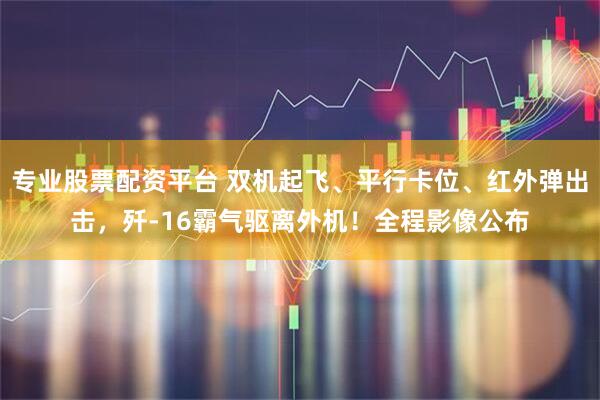 专业股票配资平台 双机起飞、平行卡位、红外弹出击，歼-16霸气驱离外机！全程影像公布