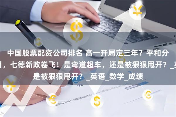 中国股票配资公司排名 高一开局定三年？平和分层考靠再添科目，七徳新政卷飞！是弯道超车，还是被狠狠甩开？_英语_数学_成绩