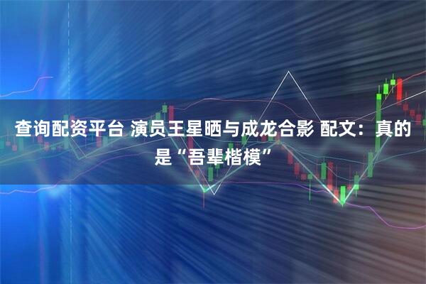查询配资平台 演员王星晒与成龙合影 配文：真的是“吾辈楷模”