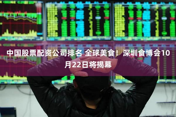 中国股票配资公司排名 全球美食!深圳食博会10月22日将揭幕