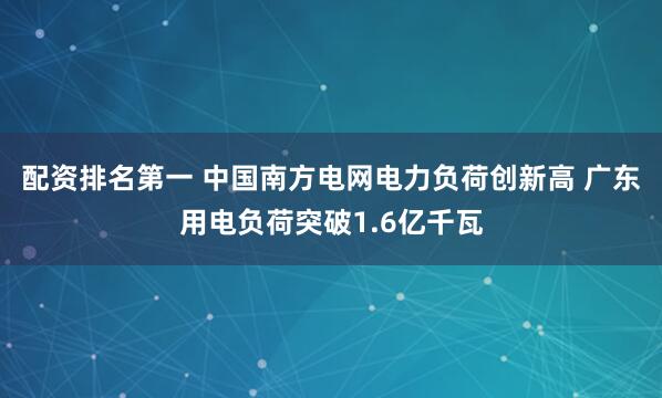 配资排名第一 中国南方电网电力负荷创新高 广东用电负荷突破1.6亿千瓦