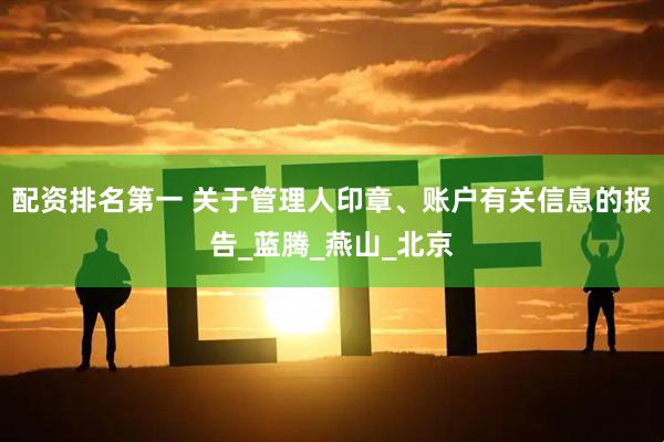 配资排名第一 关于管理人印章、账户有关信息的报告_蓝腾_燕山_北京