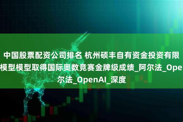 中国股票配资公司排名 杭州硕丰自有资金投资有限公司：大模型模型取得国际奥数竞赛金牌级成绩_阿尔法_OpenAI_深度