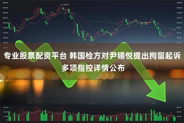专业股票配资平台 韩国检方对尹锡悦提出拘留起诉 多项指控详情公布
