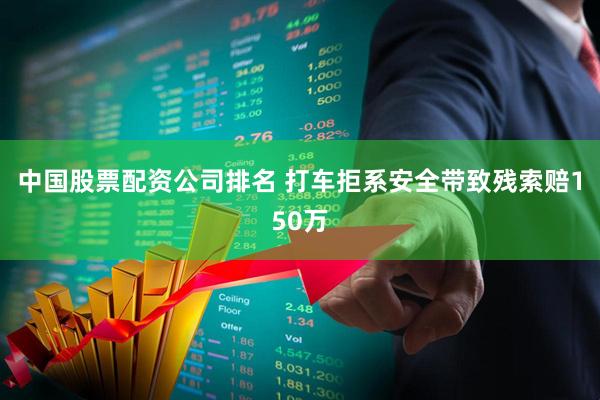 中国股票配资公司排名 打车拒系安全带致残索赔150万