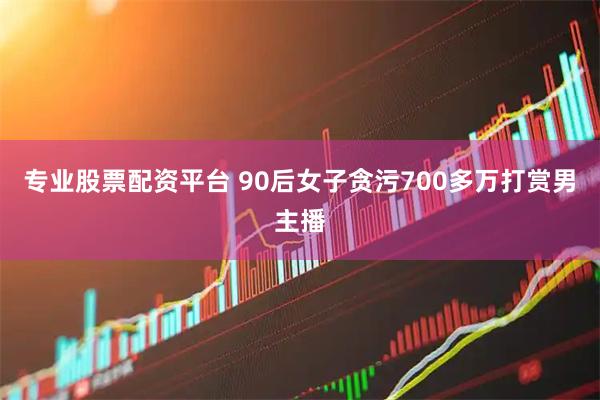 专业股票配资平台 90后女子贪污700多万打赏男主播