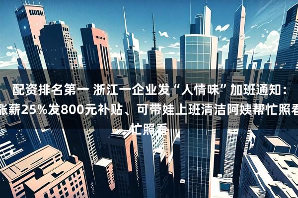配资排名第一 浙江一企业发“人情味”加班通知：涨薪25%发800元补贴、可带娃上班清洁阿姨帮忙照看