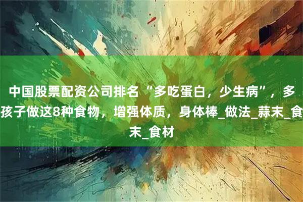中国股票配资公司排名 “多吃蛋白，少生病”，多给孩子做这8种食物，增强体质，身体棒_做法_蒜末_食材