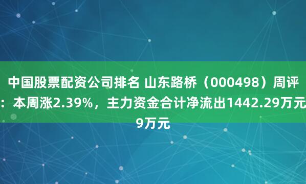 中国股票配资公司排名 山东路桥（000498）周评：本周涨2.39%，主力资金合计净流出1442.29万元