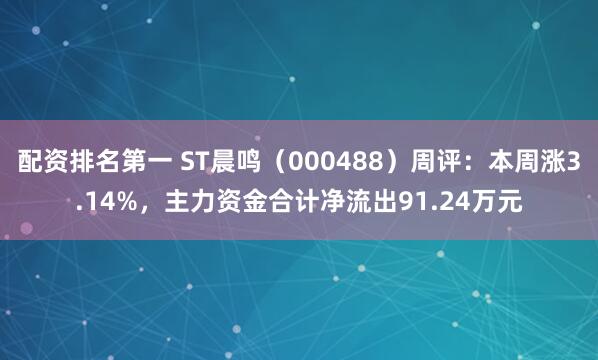 配资排名第一 ST晨鸣（000488）周评：本周涨3.14%，主力资金合计净流出91.24万元