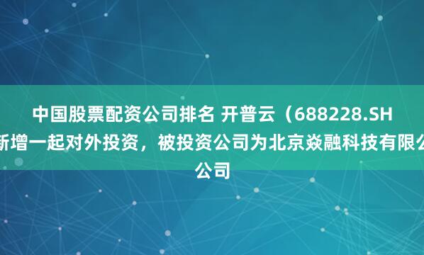 中国股票配资公司排名 开普云（688228.SH）新增一起对外投资，被投资公司为北京焱融科技有限公司