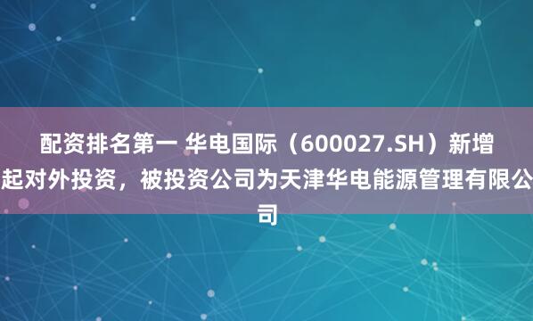 配资排名第一 华电国际（600027.SH）新增一起对外投资，被投资公司为天津华电能源管理有限公司