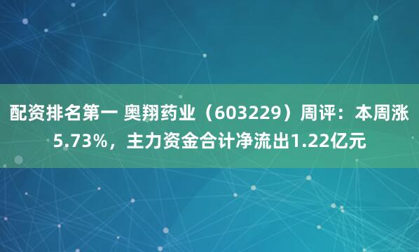 配资排名第一 奥翔药业（603229）周评：本周涨5.73%，主力资金合计净流出1.22亿元