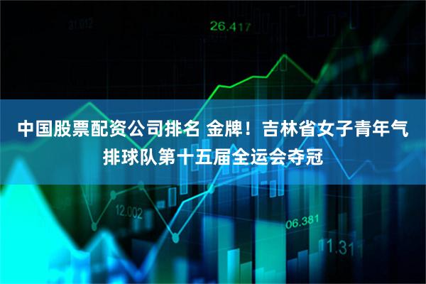 中国股票配资公司排名 金牌！吉林省女子青年气排球队第十五届全运会夺冠