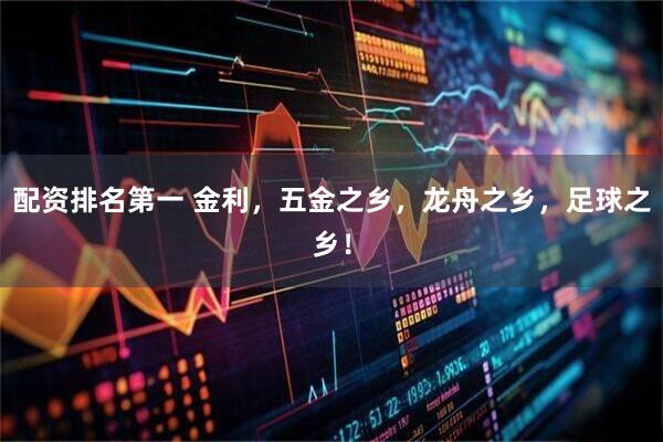 配资排名第一 金利，五金之乡，龙舟之乡，足球之乡！