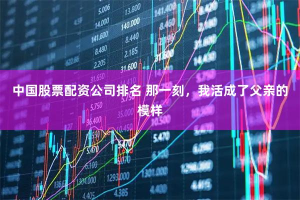 中国股票配资公司排名 那一刻，我活成了父亲的模样