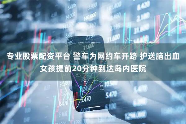 专业股票配资平台 警车为网约车开路 护送脑出血女孩提前20分钟到达岛内医院