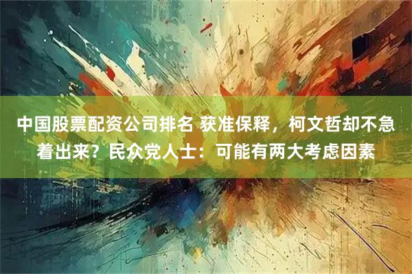 中国股票配资公司排名 获准保释，柯文哲却不急着出来？民众党人士：可能有两大考虑因素