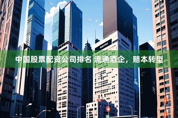 中国股票配资公司排名 流通酒企，赔本转型