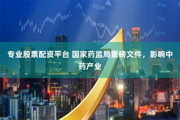 专业股票配资平台 国家药监局重磅文件，影响中药产业