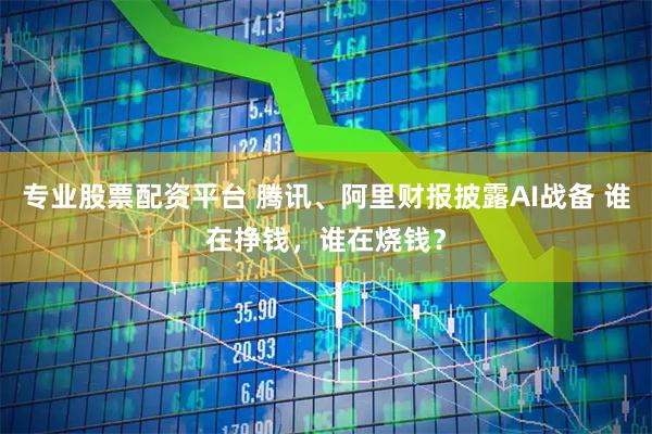 专业股票配资平台 腾讯、阿里财报披露AI战备 谁在挣钱，谁在烧钱？