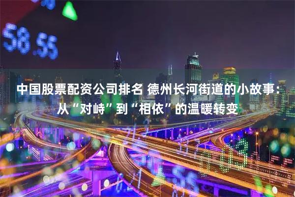 中国股票配资公司排名 德州长河街道的小故事：从“对峙”到“相依”的温暖转变