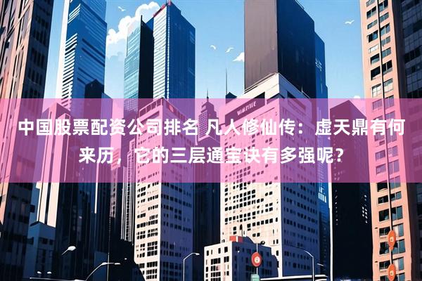 中国股票配资公司排名 凡人修仙传：虚天鼎有何来历，它的三层通宝诀有多强呢？