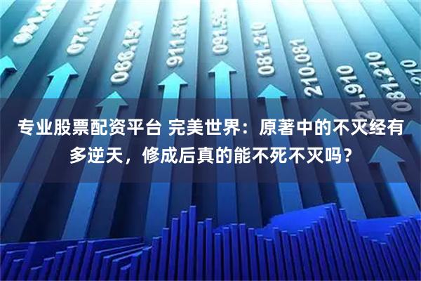 专业股票配资平台 完美世界：原著中的不灭经有多逆天，修成后真的能不死不灭吗？