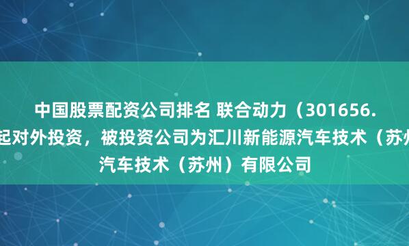 中国股票配资公司排名 联合动力（301656.SZ）新增一起对外投资，被投资公司为汇川新能源汽车技术（苏州）有限公司