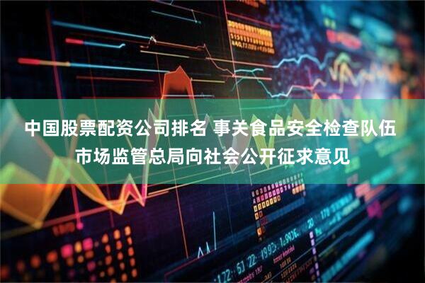 中国股票配资公司排名 事关食品安全检查队伍 市场监管总局向社会公开征求意见