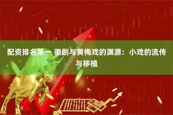 配资排名第一 徽剧与黄梅戏的渊源：小戏的流传与移植