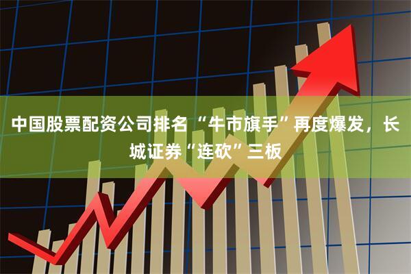 中国股票配资公司排名 “牛市旗手”再度爆发，长城证券“连砍”三板