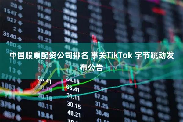中国股票配资公司排名 事关TikTok 字节跳动发布公告