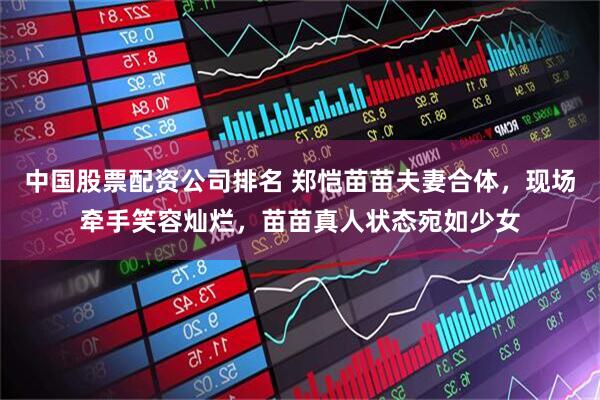 中国股票配资公司排名 郑恺苗苗夫妻合体，现场牵手笑容灿烂，苗苗真人状态宛如少女