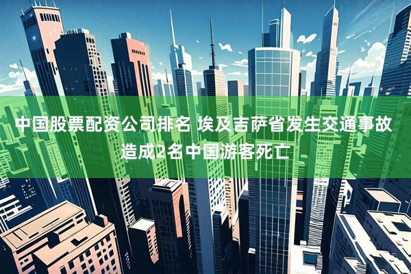 中国股票配资公司排名 埃及吉萨省发生交通事故 造成2名中国游客死亡