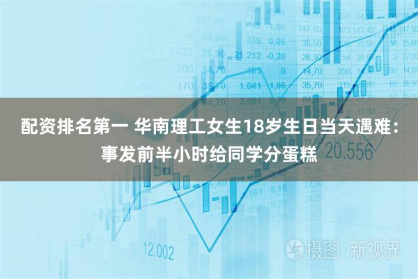 配资排名第一 华南理工女生18岁生日当天遇难：事发前半小时给同学分蛋糕