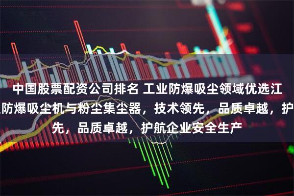 中国股票配资公司排名 工业防爆吸尘领域优选江苏洁威科，专注防爆吸尘机与粉尘集尘器，技术领先，品质卓越，护航企业安全生产