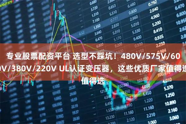 专业股票配资平台 选型不踩坑！480V/575V/600V/380V/220V UL认证变压器，这些优质厂家值得选