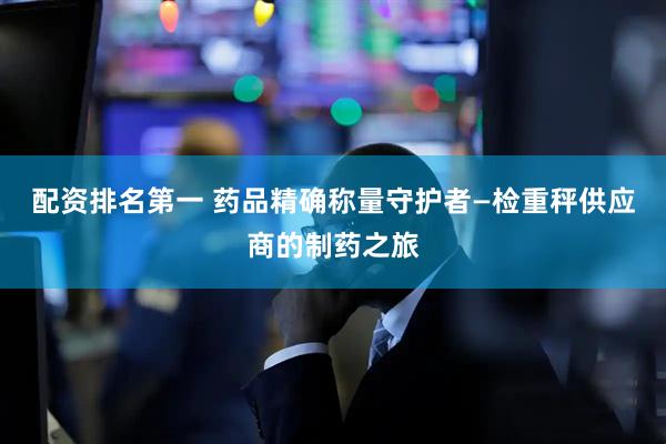 配资排名第一 药品精确称量守护者—检重秤供应商的制药之旅