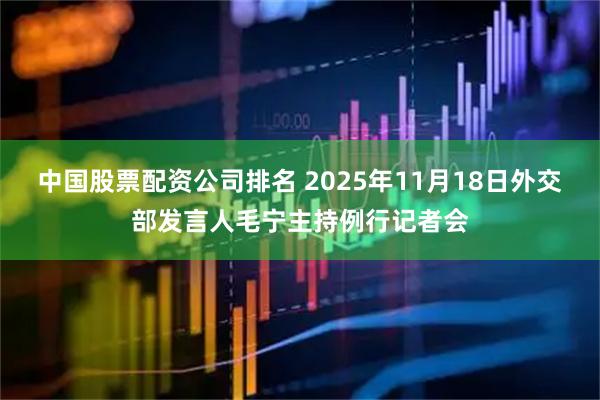 中国股票配资公司排名 2025年11月18日外交部发言人毛宁主持例行记者会