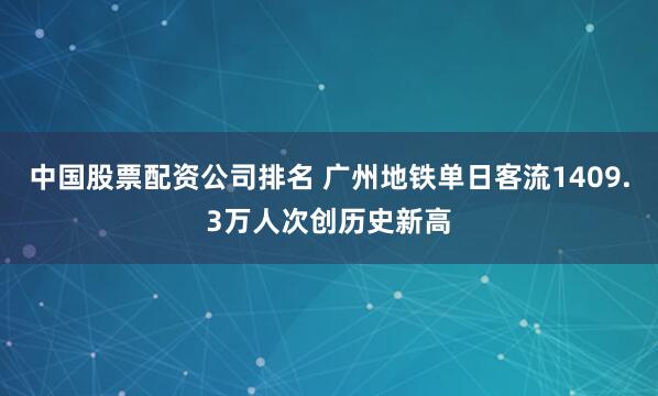 中国股票配资公司排名 广州地铁单日客流1409.3万人次创历史新高