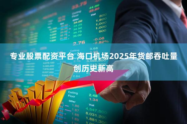 专业股票配资平台 海口机场2025年货邮吞吐量创历史新高