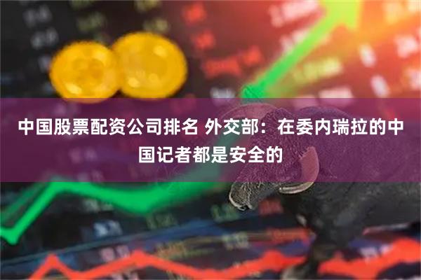 中国股票配资公司排名 外交部:在委内瑞拉的中国记者都是安全的