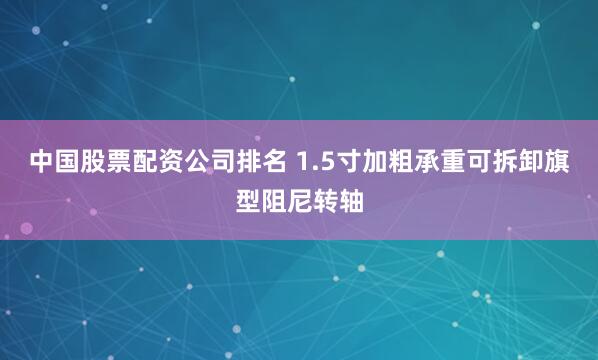 中国股票配资公司排名 1.5寸加粗承重可拆卸旗型阻尼转轴