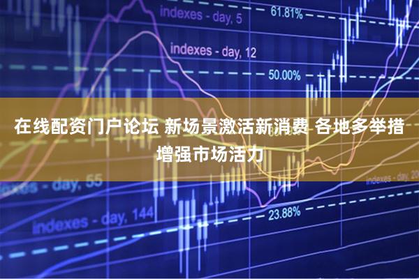 在线配资门户论坛 新场景激活新消费 各地多举措增强市场活力