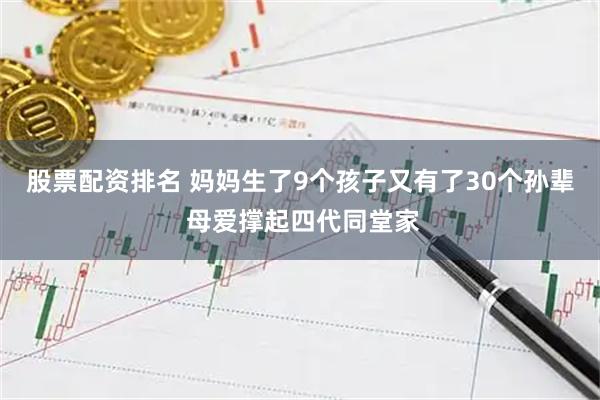 股票配资排名 妈妈生了9个孩子又有了30个孙辈 母爱撑起四代同堂家