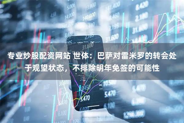 专业炒股配资网站 世体：巴萨对雷米罗的转会处于观望状态，不排除明年免签的可能性