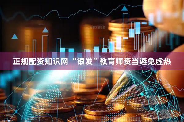 正规配资知识网 “银发”教育师资当避免虚热