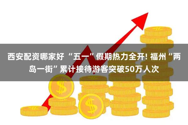 西安配资哪家好 “五一”假期热力全开! 福州“两岛一街”累计接待游客突破50万人次